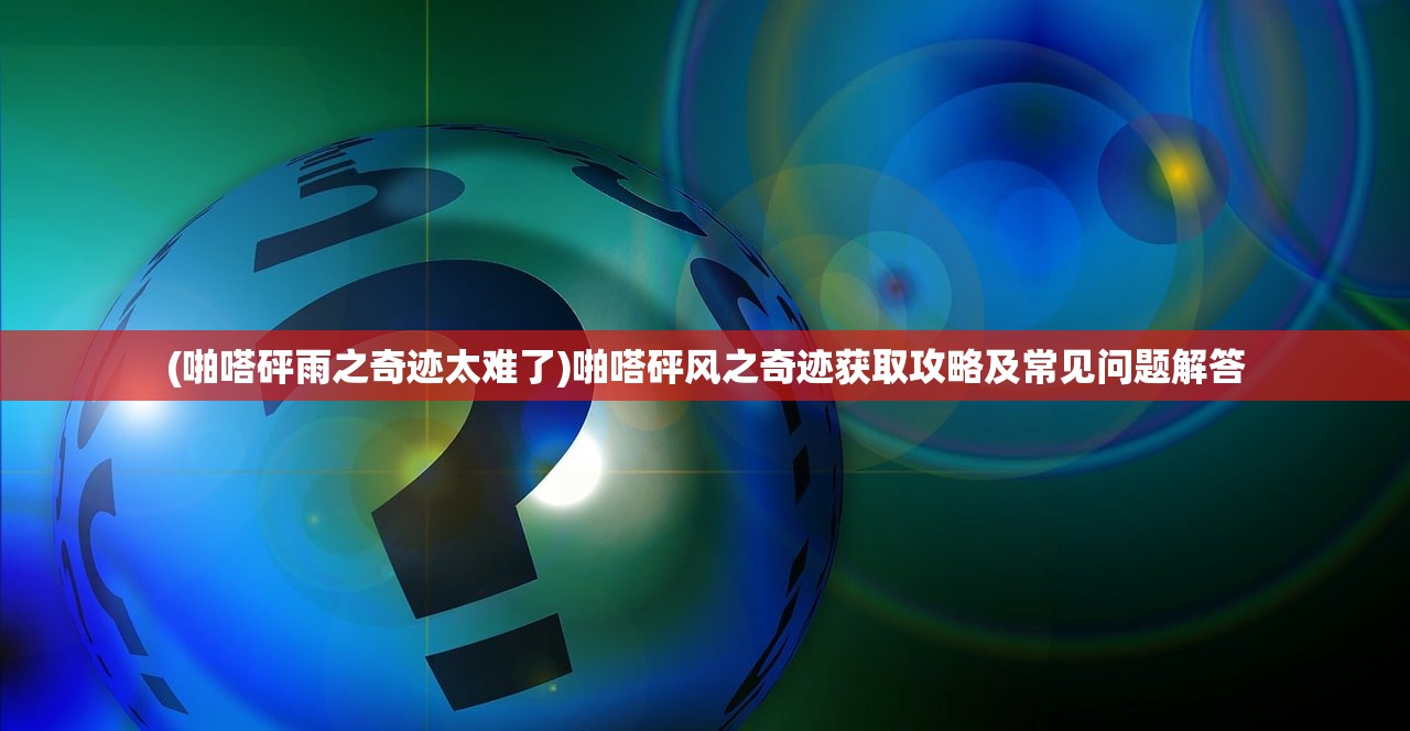 (啪嗒砰雨之奇迹太难了)啪嗒砰风之奇迹获取攻略及常见问题解答