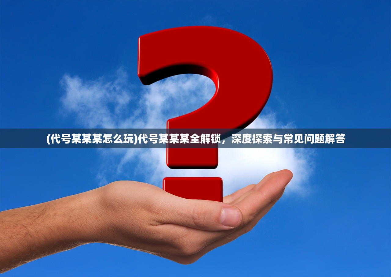 (代号某某某怎么玩)代号某某某全解锁，深度探索与常见问题解答