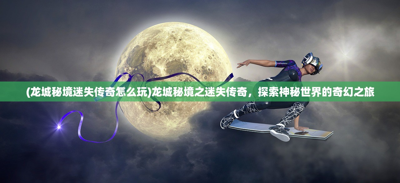 (龙城秘境迷失传奇怎么玩)龙城秘境之迷失传奇，探索神秘世界的奇幻之旅