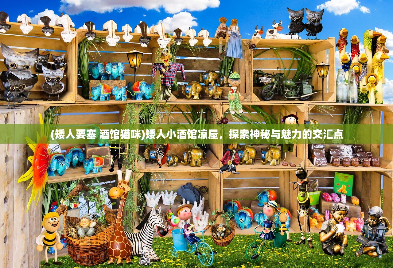 (矮人要塞 酒馆猫咪)矮人小酒馆凉屋，探索神秘与魅力的交汇点