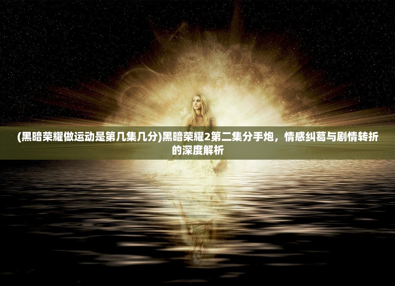 (黑暗荣耀做运动是第几集几分)黑暗荣耀2第二集分手炮，情感纠葛与剧情转折的深度解析