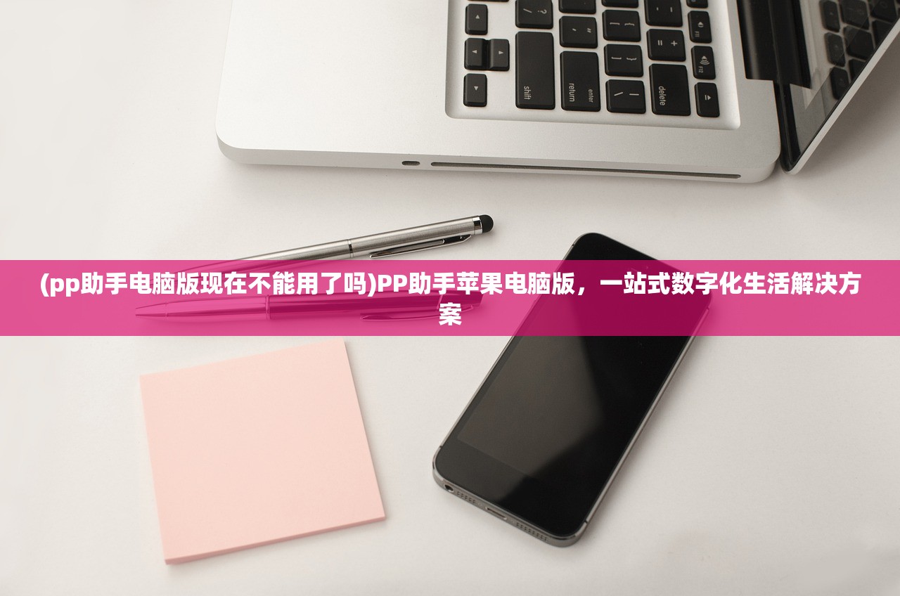 (pp助手电脑版现在不能用了吗)PP助手苹果电脑版，一站式数字化生活解决方案