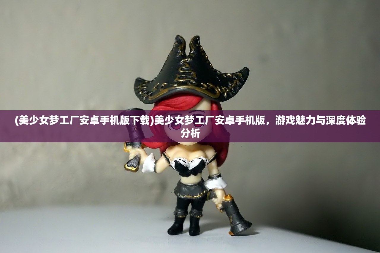(美少女梦工厂安卓手机版下载)美少女梦工厂安卓手机版，游戏魅力与深度体验分析
