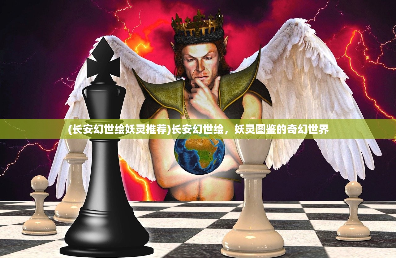 (长安幻世绘妖灵推荐)长安幻世绘，妖灵图鉴的奇幻世界