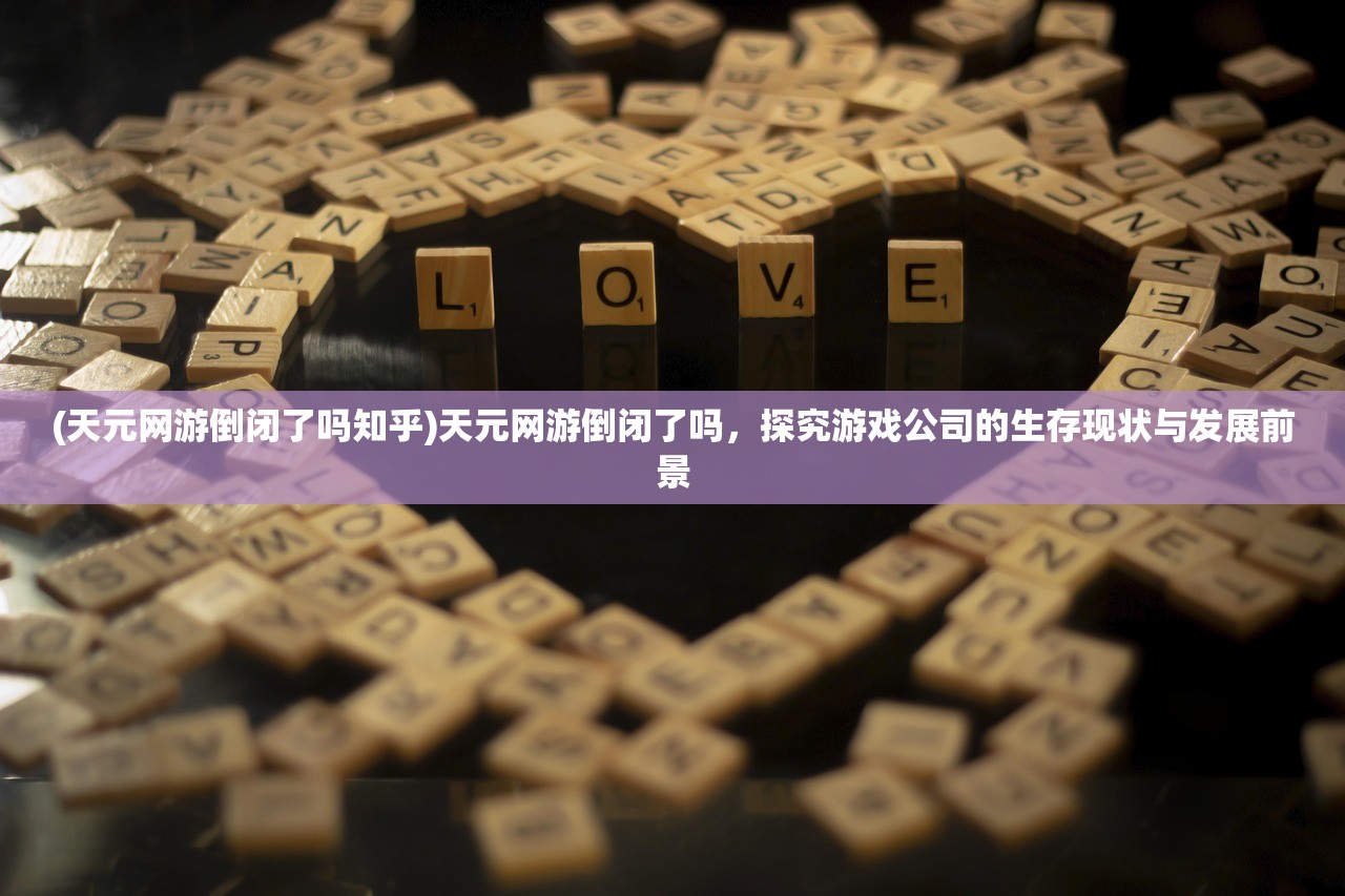 (天元网游倒闭了吗知乎)天元网游倒闭了吗，探究游戏公司的生存现状与发展前景