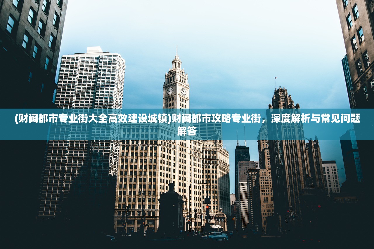 (财阀都市专业街大全高效建设城镇)财阀都市攻略专业街，深度解析与常见问题解答