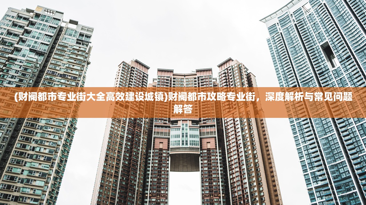 (财阀都市专业街大全高效建设城镇)财阀都市攻略专业街，深度解析与常见问题解答