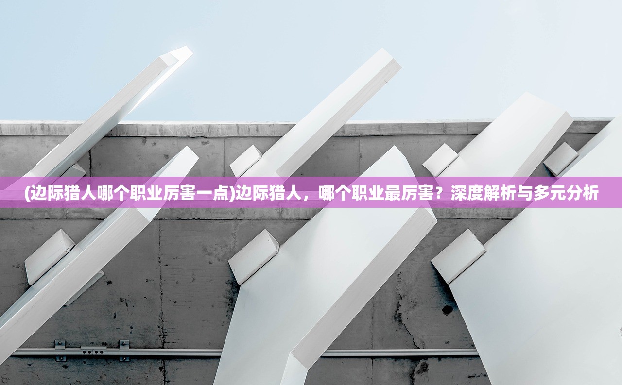 (边际猎人哪个职业厉害一点)边际猎人，哪个职业最厉害？深度解析与多元分析