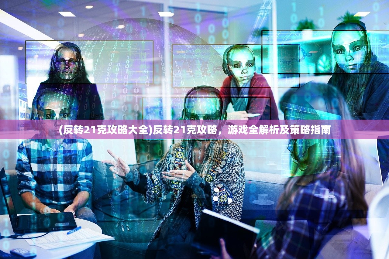 (反转21克攻略大全)反转21克攻略，游戏全解析及策略指南