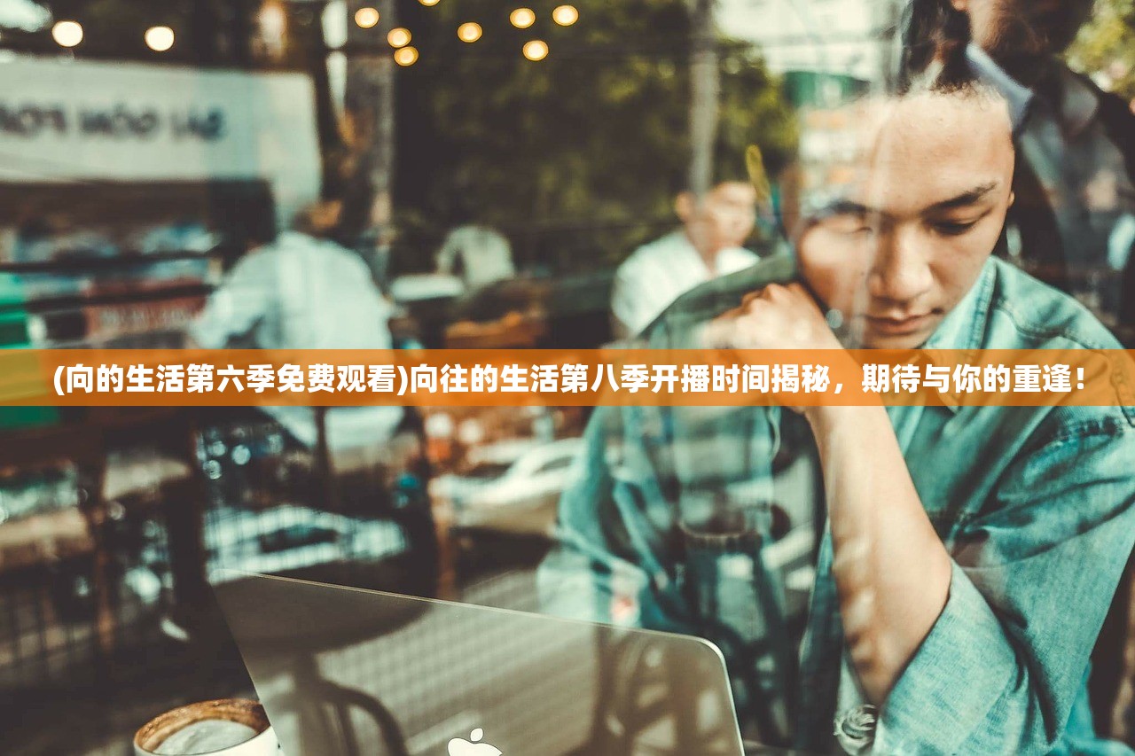 (向的生活第六季免费观看)向往的生活第八季开播时间揭秘，期待与你的重逢！