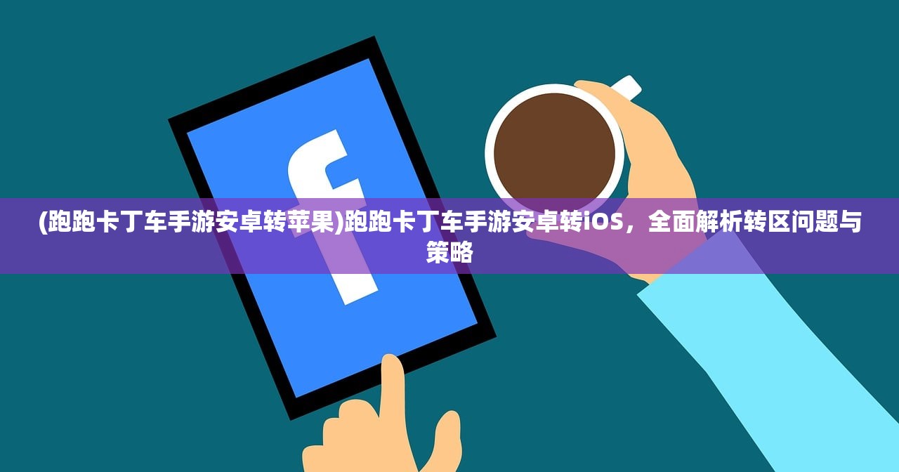 (跑跑卡丁车手游安卓转苹果)跑跑卡丁车手游安卓转iOS，全面解析转区问题与策略