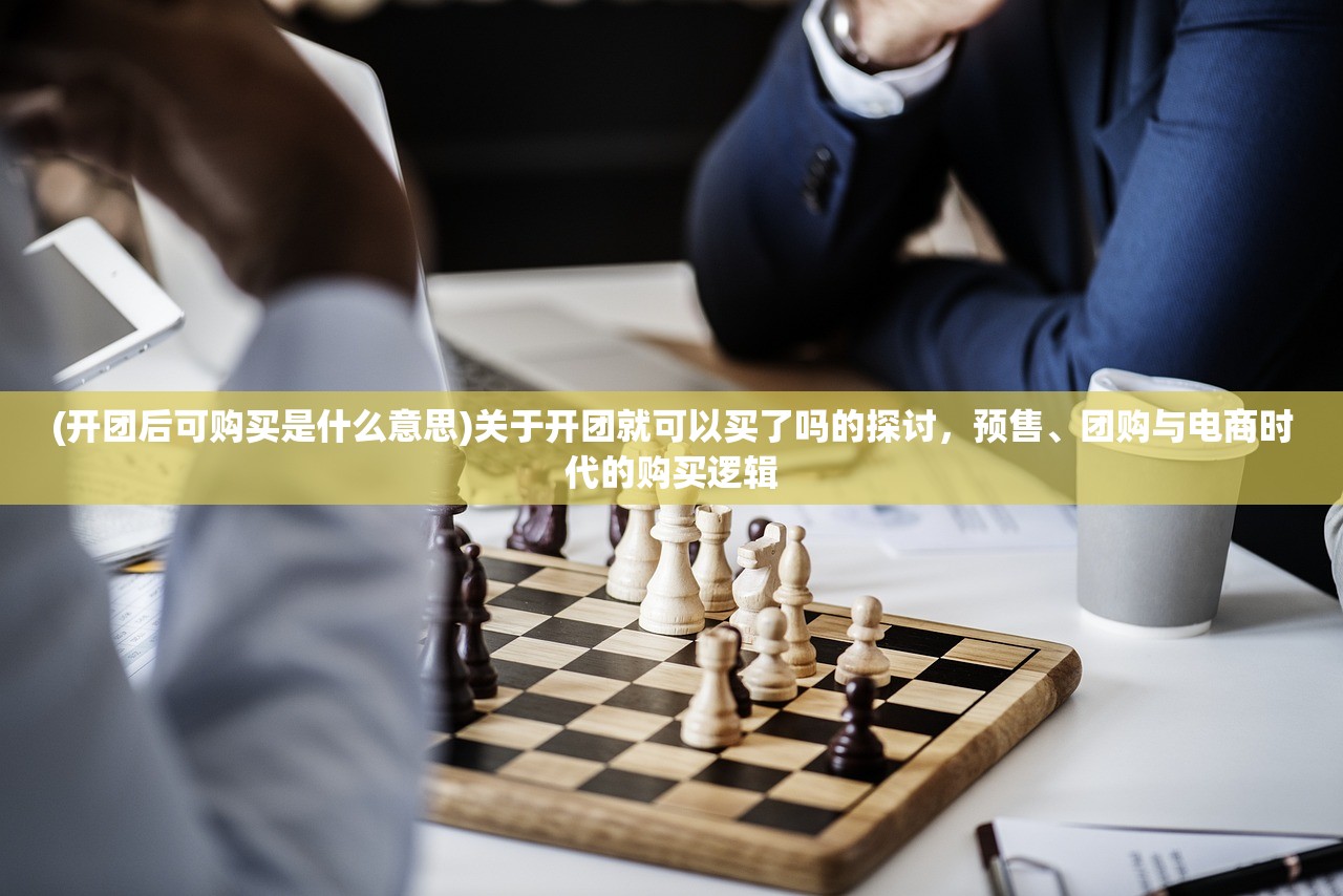 (开团后可购买是什么意思)关于开团就可以买了吗的探讨，预售、团购与电商时代的购买逻辑