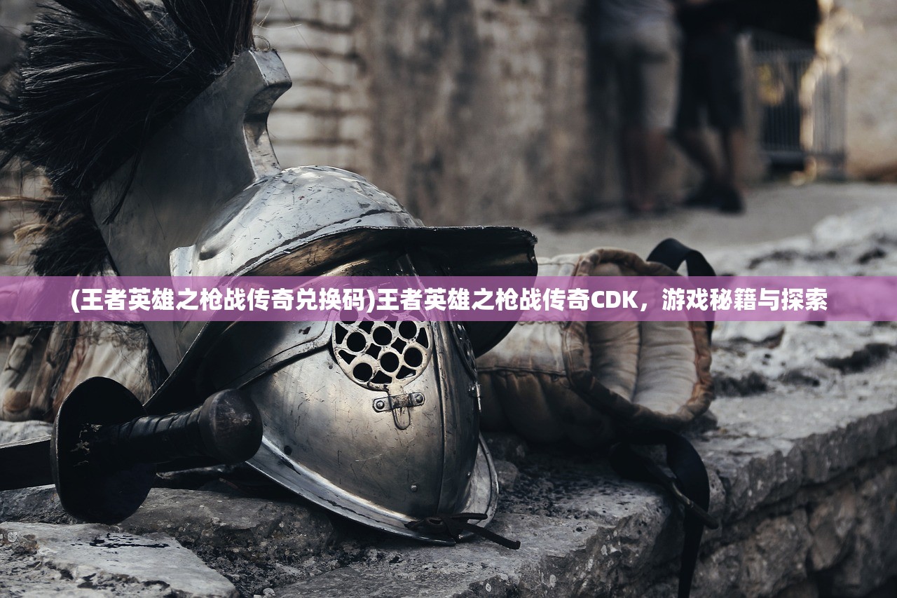 (王者英雄之枪战传奇兑换码)王者英雄之枪战传奇CDK，游戏秘籍与探索