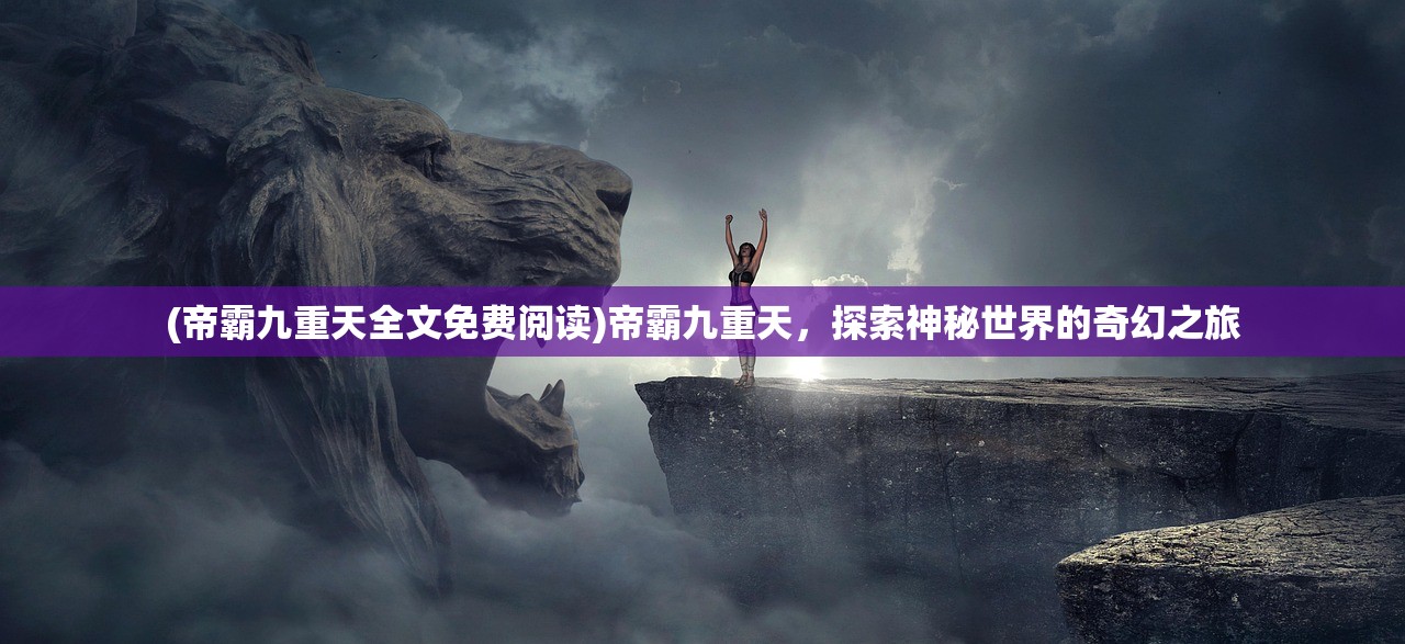 (帝霸九重天全文免费阅读)帝霸九重天，探索神秘世界的奇幻之旅