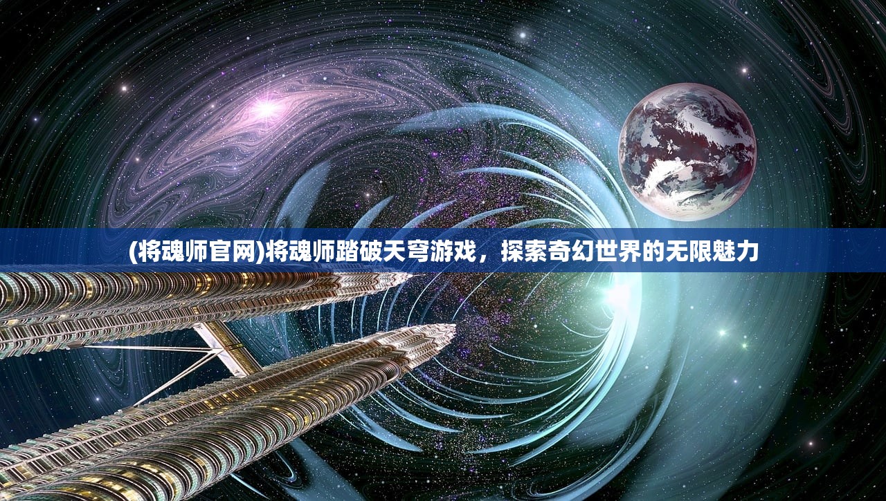 (将魂师官网)将魂师踏破天穹游戏，探索奇幻世界的无限魅力