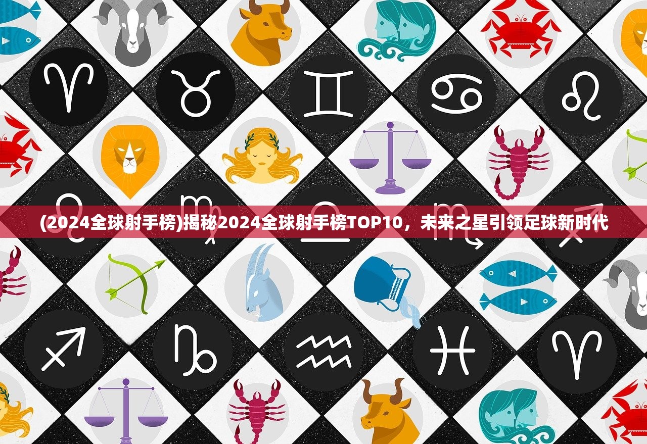 (2024全球射手榜)揭秘2024全球射手榜TOP10，未来之星引领足球新时代
