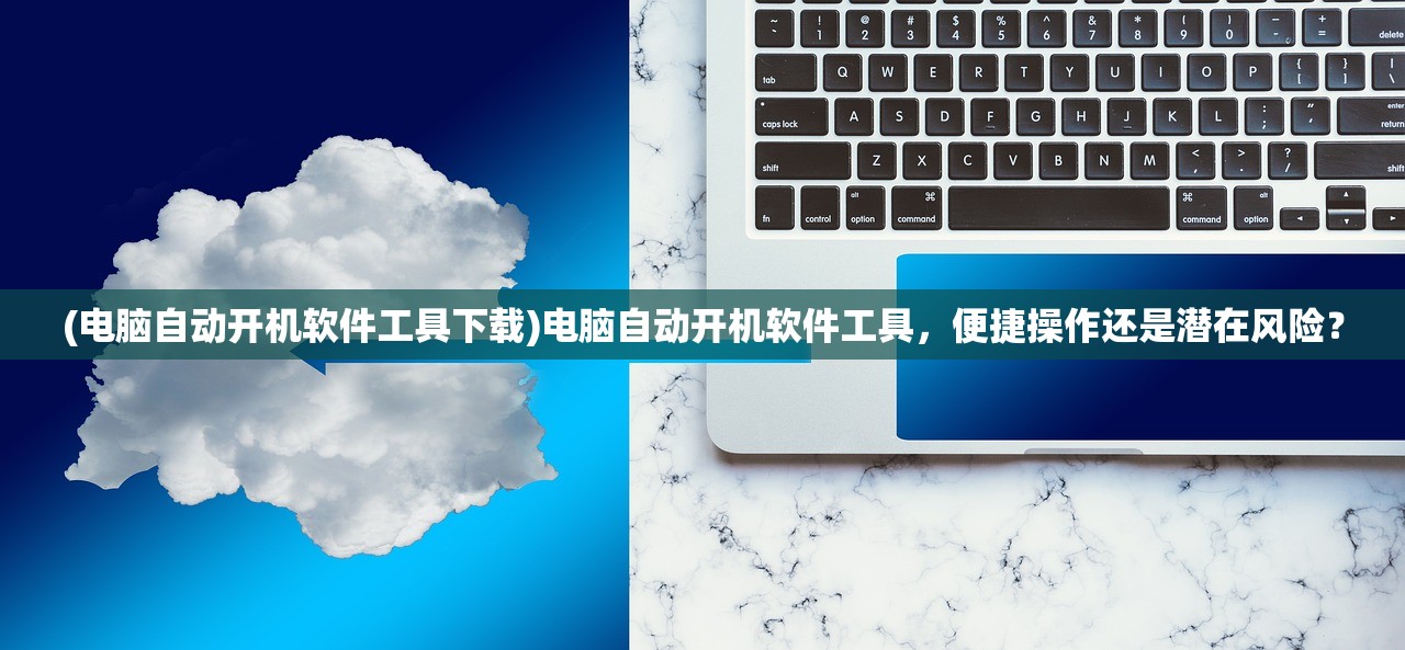 (电脑自动开机软件工具下载)电脑自动开机软件工具，便捷操作还是潜在风险？