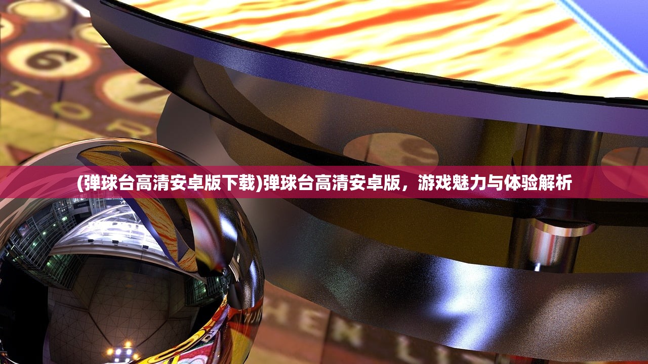 (弹球台高清安卓版下载)弹球台高清安卓版，游戏魅力与体验解析