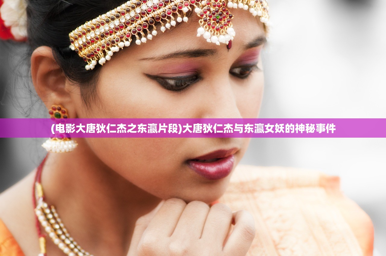 (电影大唐狄仁杰之东瀛片段)大唐狄仁杰与东瀛女妖的神秘事件