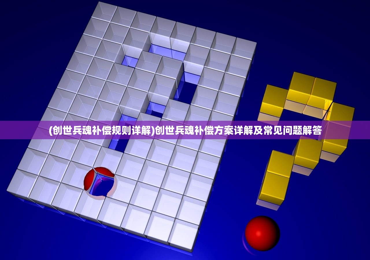 (创世兵魂补偿规则详解)创世兵魂补偿方案详解及常见问题解答