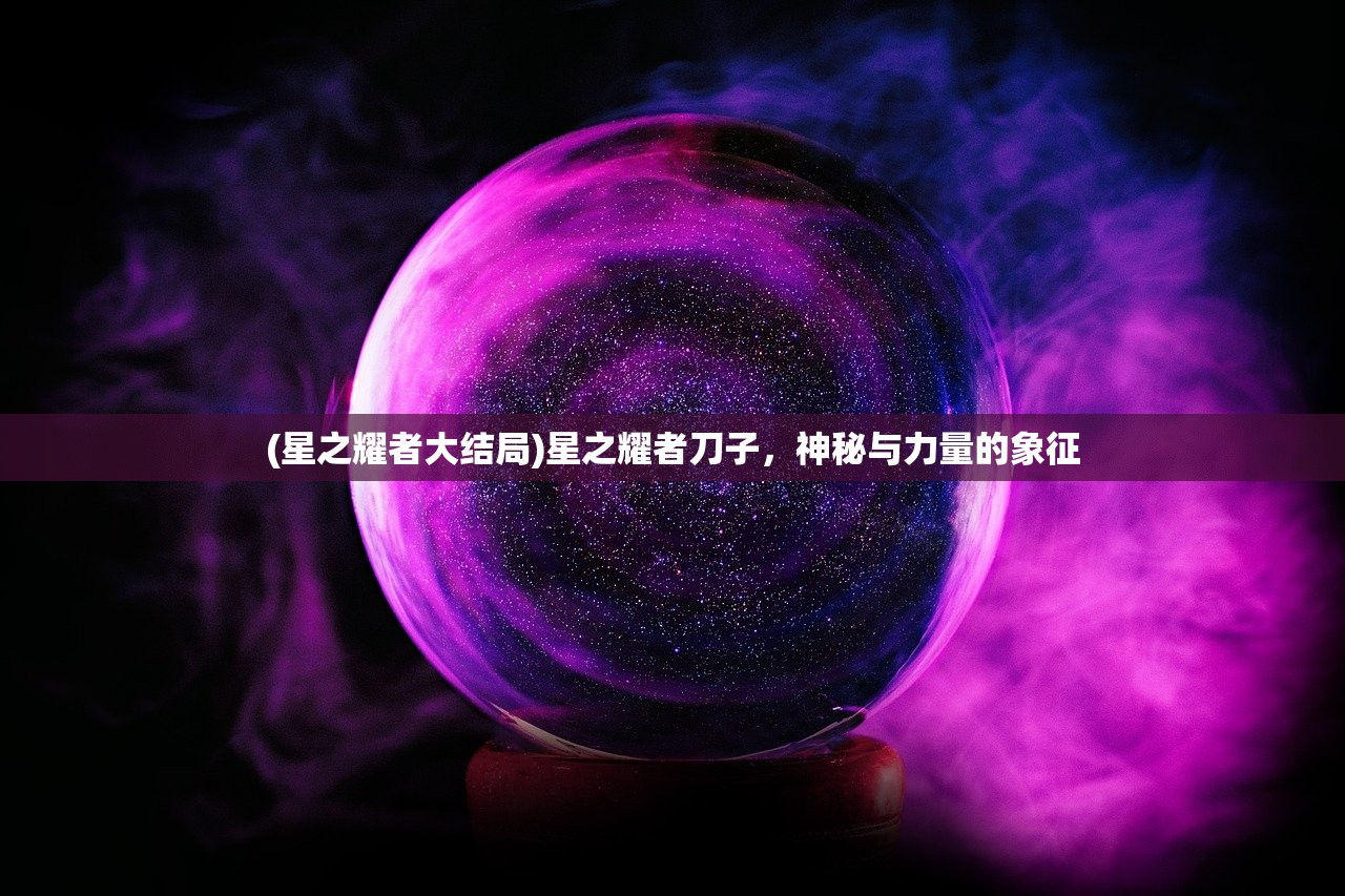 (星之耀者大结局)星之耀者刀子，神秘与力量的象征