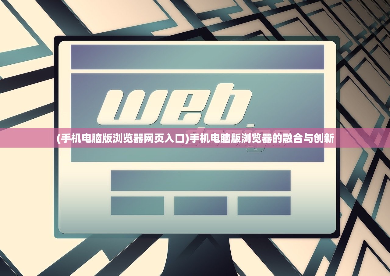 (手机电脑版浏览器网页入口)手机电脑版浏览器的融合与创新