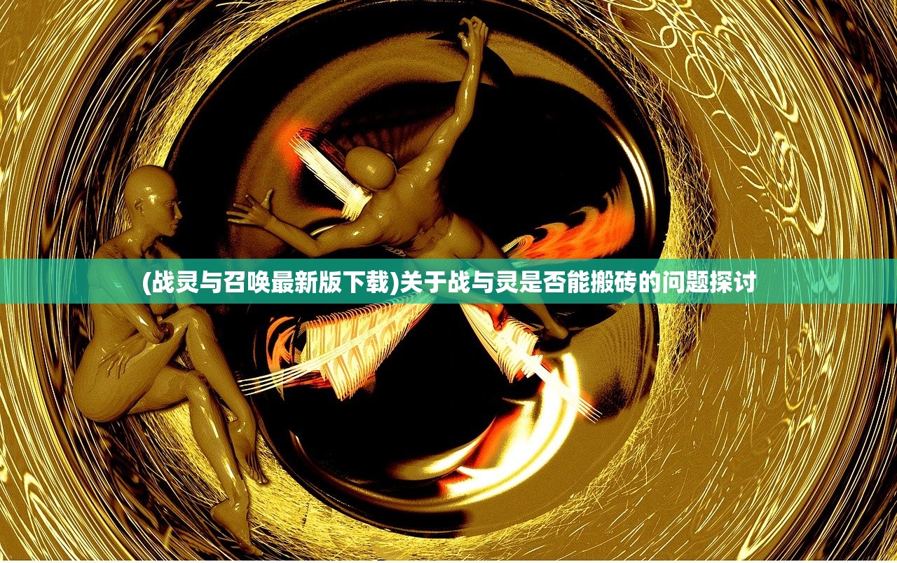 (战灵与召唤最新版下载)关于战与灵是否能搬砖的问题探讨