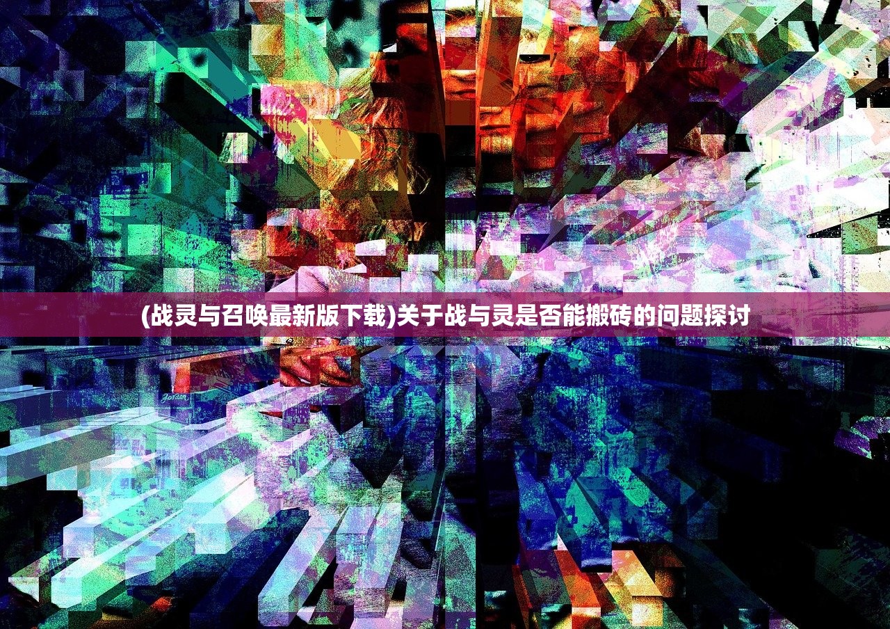 (战灵与召唤最新版下载)关于战与灵是否能搬砖的问题探讨