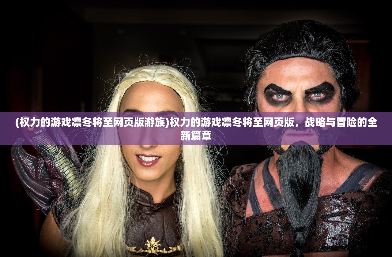 (权力的游戏凛冬将至网页版游族)权力的游戏凛冬将至网页版，战略与冒险的全新篇章