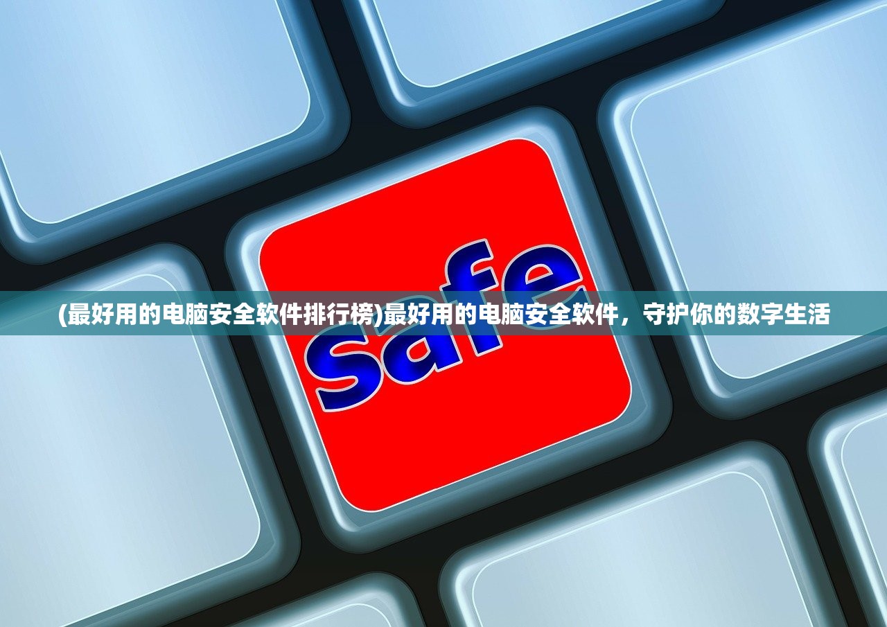 (最好用的电脑安全软件排行榜)最好用的电脑安全软件，守护你的数字生活