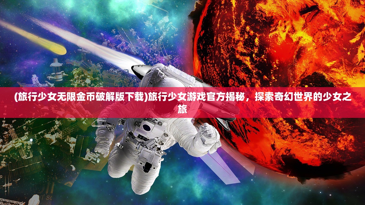 (旅行少女无限金币破解版下载)旅行少女游戏官方揭秘，探索奇幻世界的少女之旅