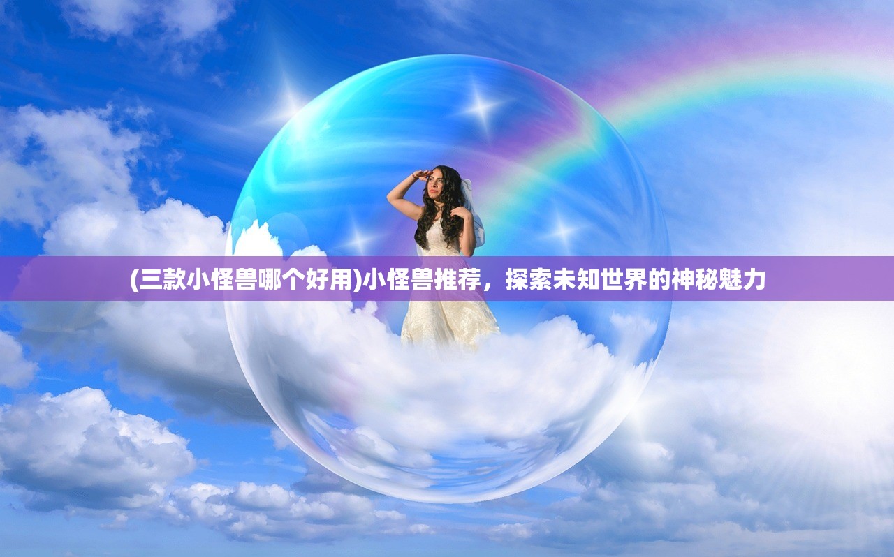 (三款小怪兽哪个好用)小怪兽推荐，探索未知世界的神秘魅力