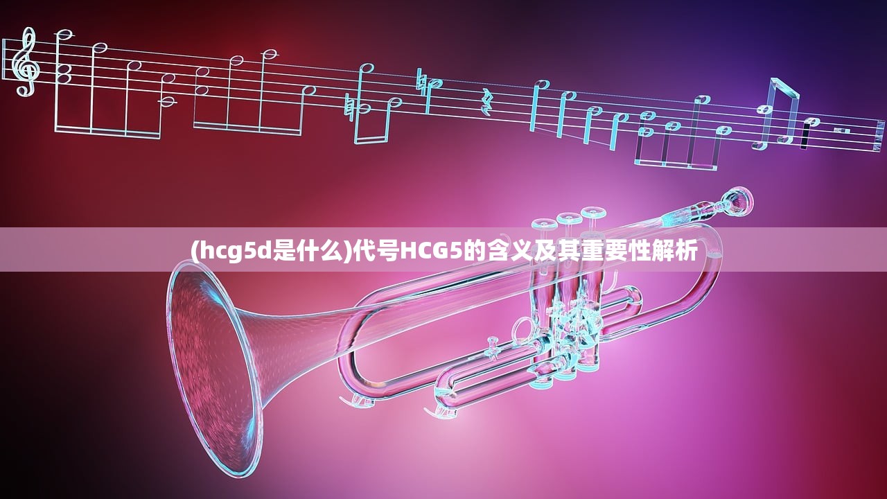 (hcg5d是什么)代号HCG5的含义及其重要性解析