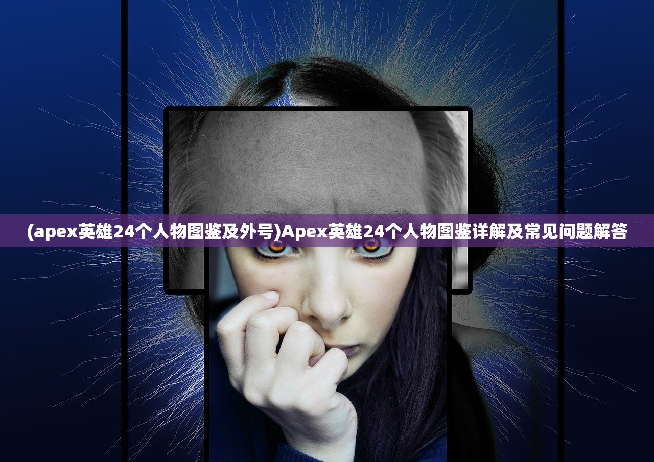 (apex英雄24个人物图鉴及外号)Apex英雄24个人物图鉴详解及常见问题解答