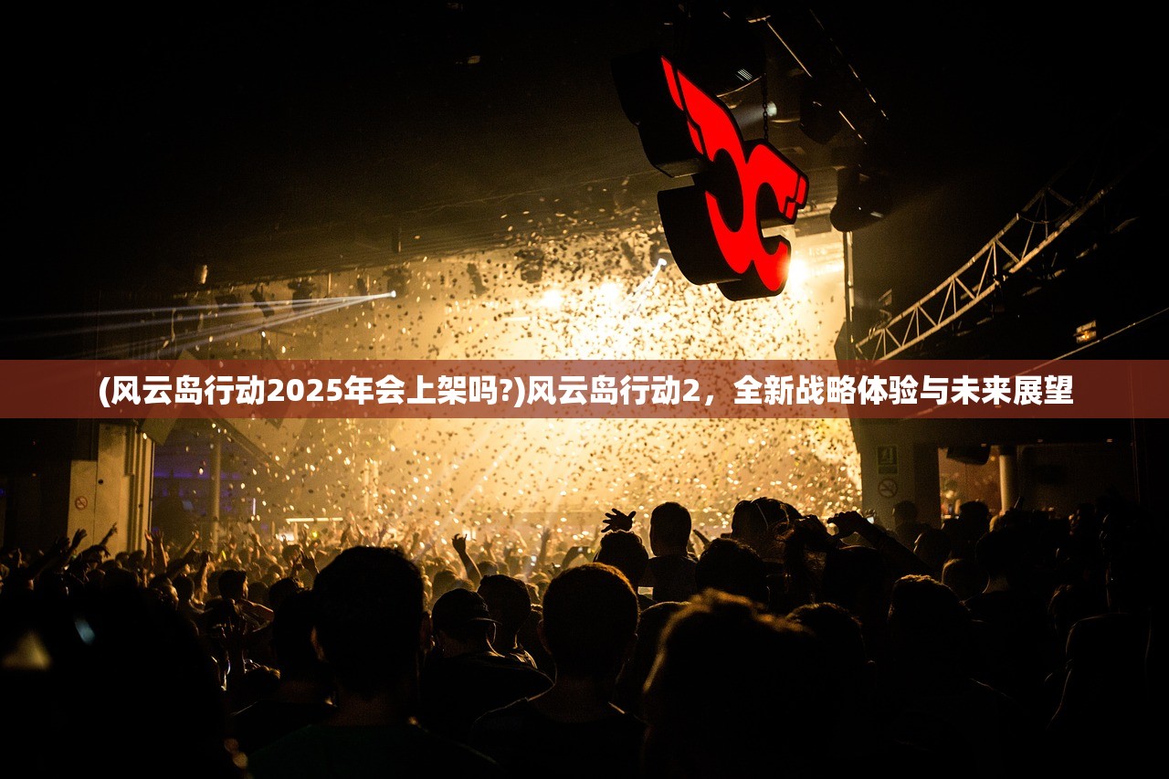 (风云岛行动2025年会上架吗?)风云岛行动2，全新战略体验与未来展望