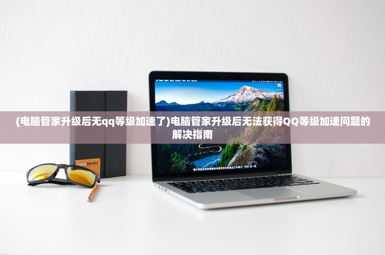 (电脑管家升级后无qq等级加速了)电脑管家升级后无法获得QQ等级加速问题的解决指南