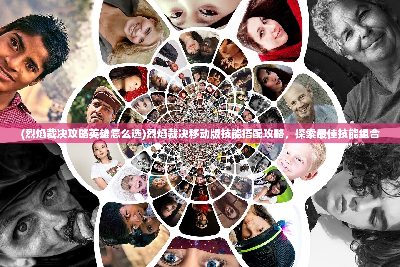 (烈焰裁决攻略英雄怎么选)烈焰裁决移动版技能搭配攻略，探索最佳技能组合