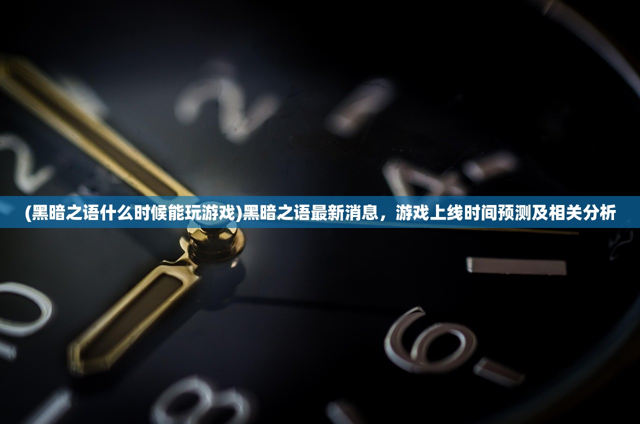 (黑暗之语什么时候能玩游戏)黑暗之语最新消息，游戏上线时间预测及相关分析