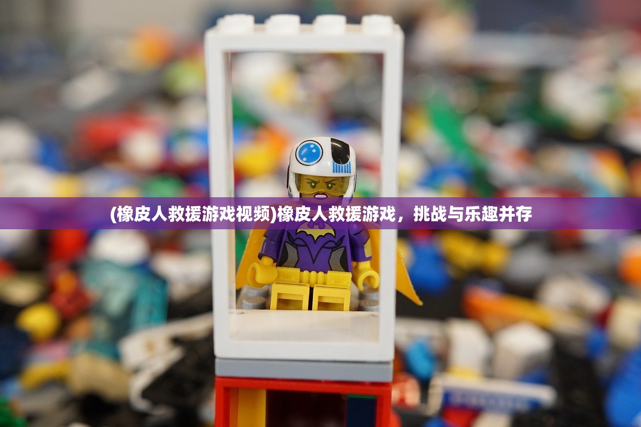 (橡皮人救援游戏视频)橡皮人救援游戏，挑战与乐趣并存