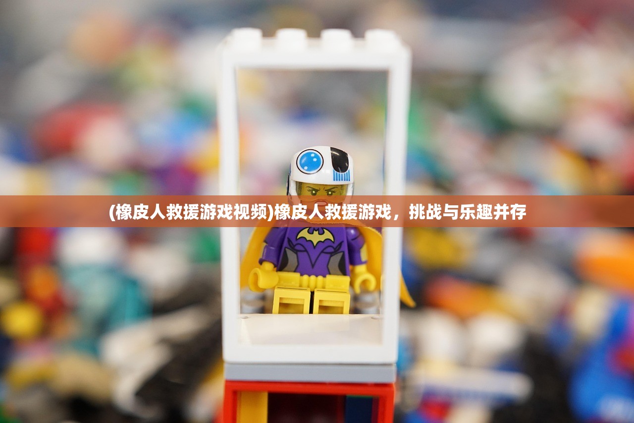 (橡皮人救援游戏视频)橡皮人救援游戏，挑战与乐趣并存