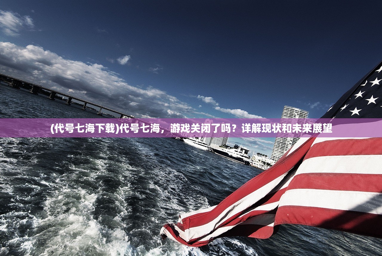 (代号七海下载)代号七海，游戏关闭了吗？详解现状和未来展望