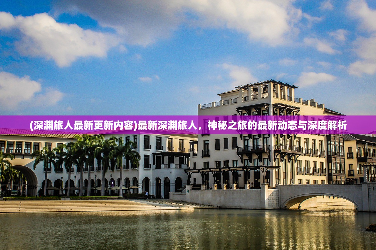 (深渊旅人最新更新内容)最新深渊旅人，神秘之旅的最新动态与深度解析