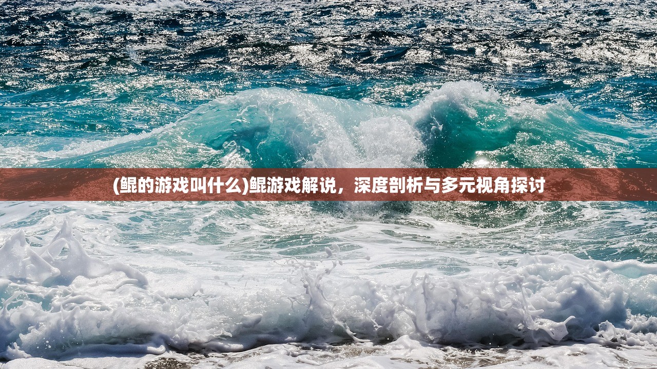 (鲲的游戏叫什么)鲲游戏解说，深度剖析与多元视角探讨