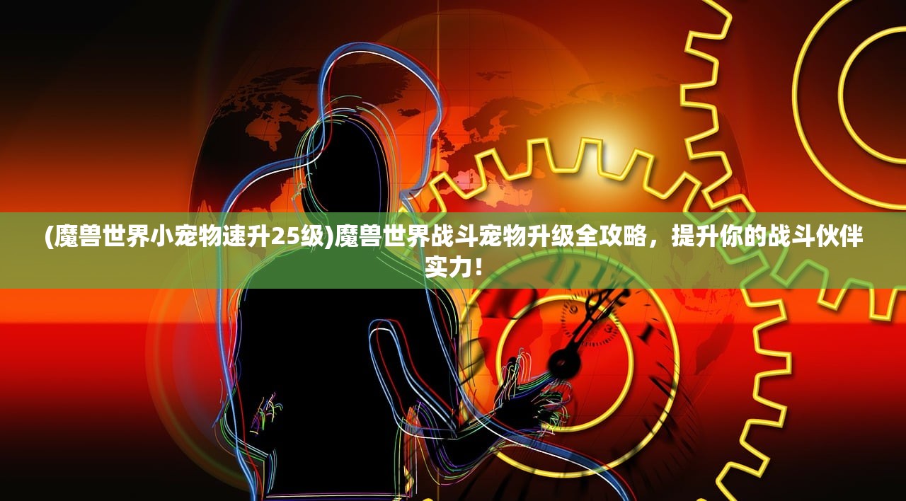 (魔兽世界小宠物速升25级)魔兽世界战斗宠物升级全攻略，提升你的战斗伙伴实力！