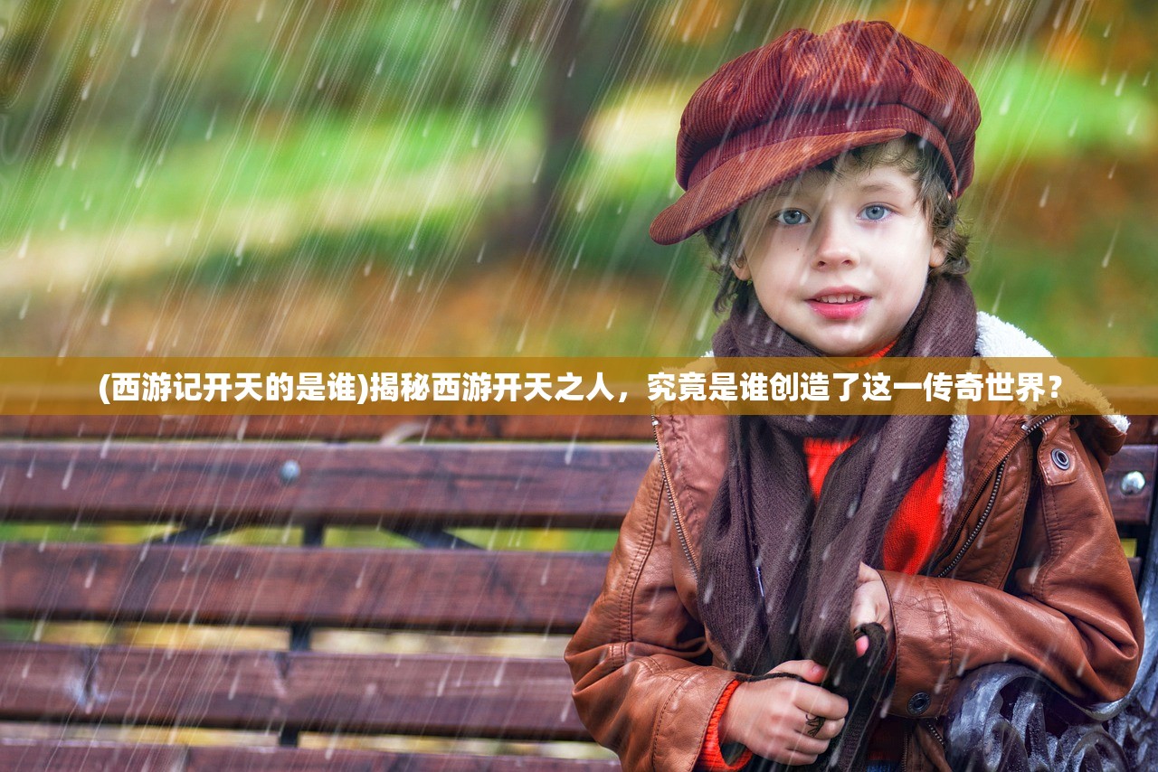 (西游记开天的是谁)揭秘西游开天之人，究竟是谁创造了这一传奇世界？