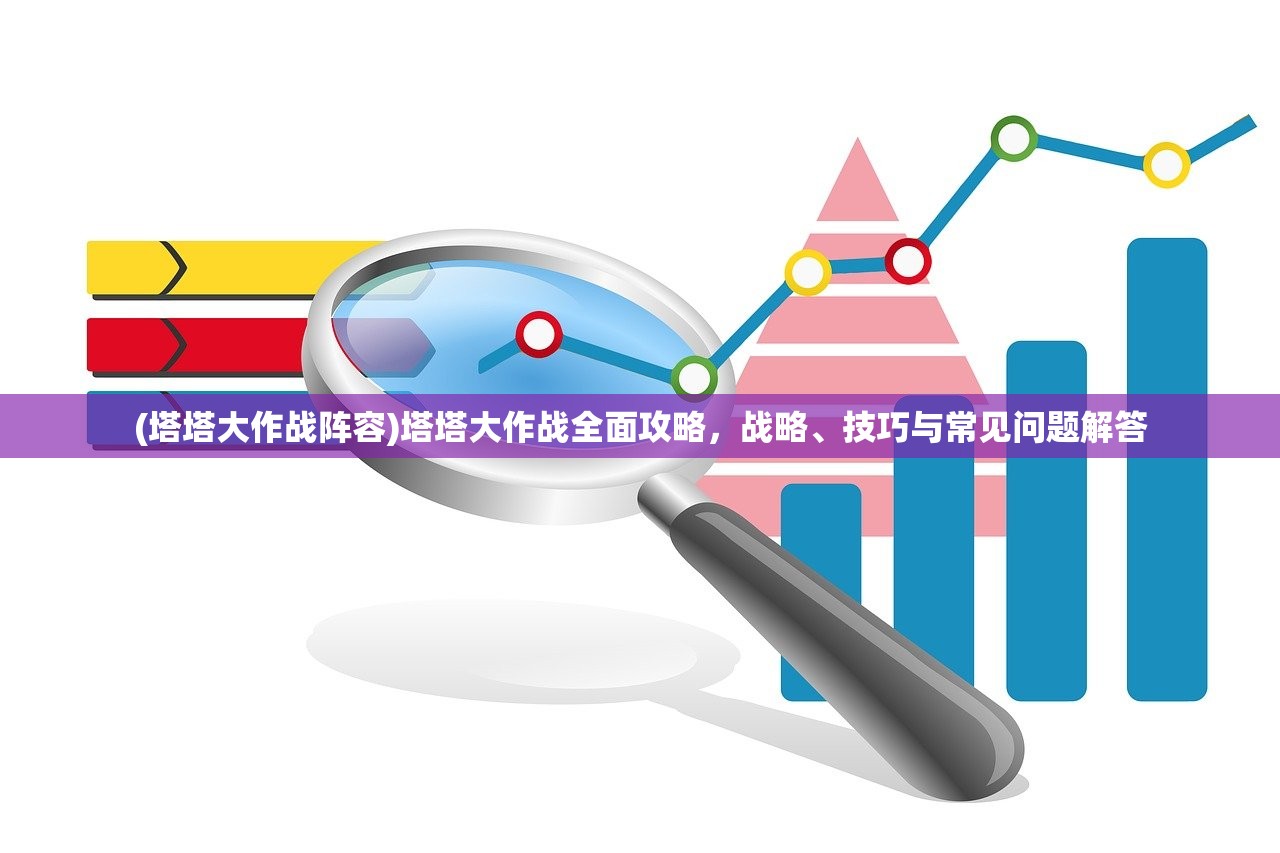 (塔塔大作战阵容)塔塔大作战全面攻略，战略、技巧与常见问题解答