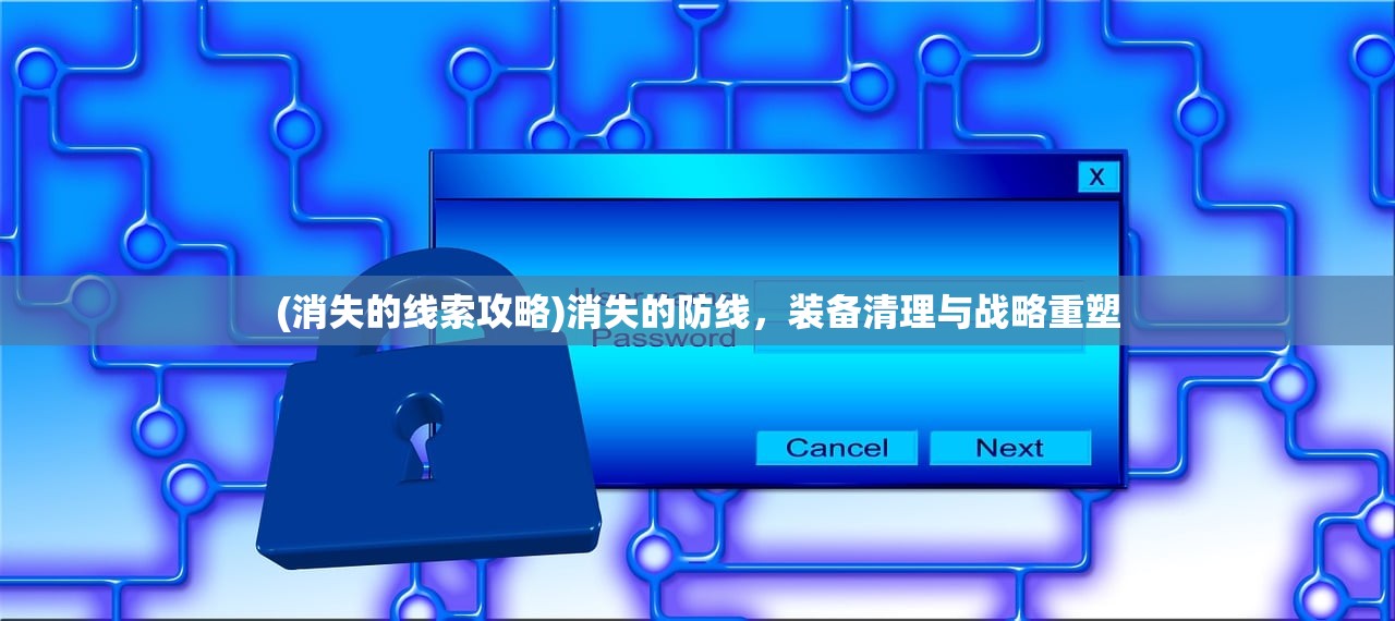 (消失的线索攻略)消失的防线，装备清理与战略重塑