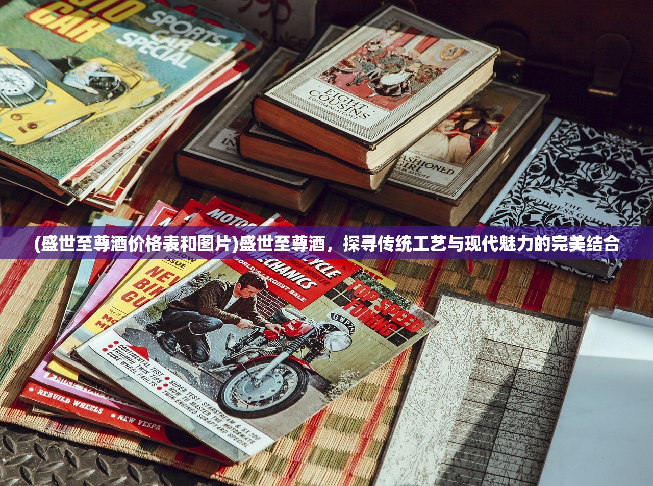 (盛世至尊酒价格表和图片)盛世至尊酒，探寻传统工艺与现代魅力的完美结合