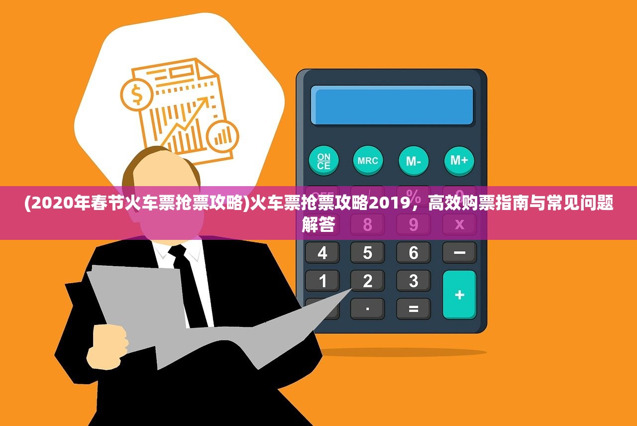 (2020年春节火车票抢票攻略)火车票抢票攻略2019，高效购票指南与常见问题解答