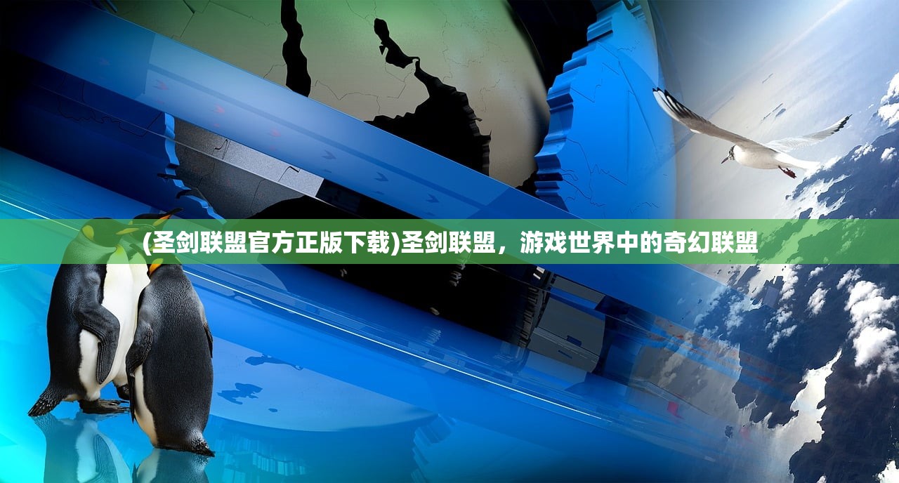 (圣剑联盟官方正版下载)圣剑联盟，游戏世界中的奇幻联盟